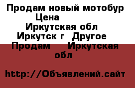 Продам новый мотобур › Цена ­ 130 000 - Иркутская обл., Иркутск г. Другое » Продам   . Иркутская обл.